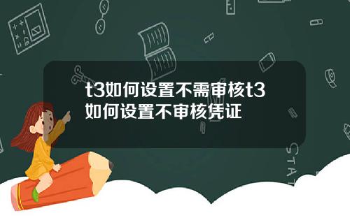 t3如何设置不需审核t3如何设置不审核凭证