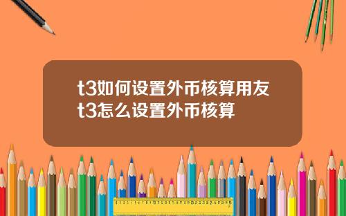 t3如何设置外币核算用友t3怎么设置外币核算
