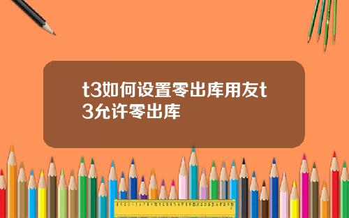 t3如何设置零出库用友t3允许零出库