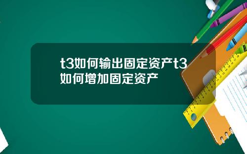 t3如何输出固定资产t3如何增加固定资产