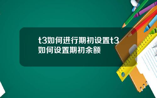 t3如何进行期初设置t3如何设置期初余额