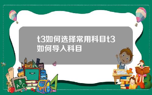 t3如何选择常用科目t3如何导入科目