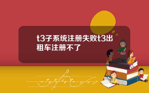 t3子系统注册失败t3出租车注册不了