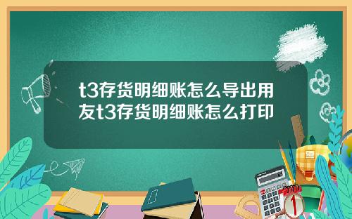 t3存货明细账怎么导出用友t3存货明细账怎么打印
