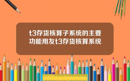 t3存货核算子系统的主要功能用友t3存货核算系统