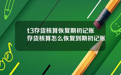 t3存货核算恢复期初记账存货核算怎么恢复到期初记账