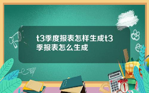 t3季度报表怎样生成t3季报表怎么生成