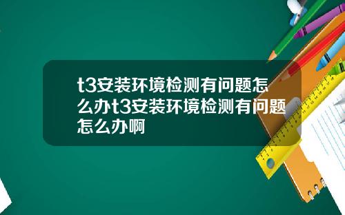 t3安装环境检测有问题怎么办t3安装环境检测有问题怎么办啊