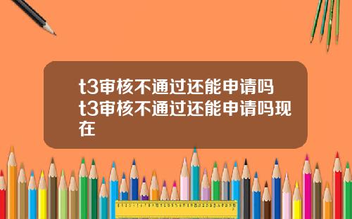 t3审核不通过还能申请吗t3审核不通过还能申请吗现在