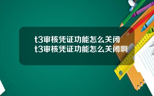 t3审核凭证功能怎么关闭t3审核凭证功能怎么关闭啊