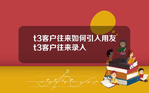 t3客户往来如何引入用友t3客户往来录入