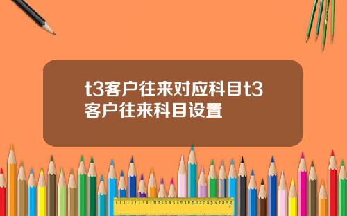 t3客户往来对应科目t3客户往来科目设置
