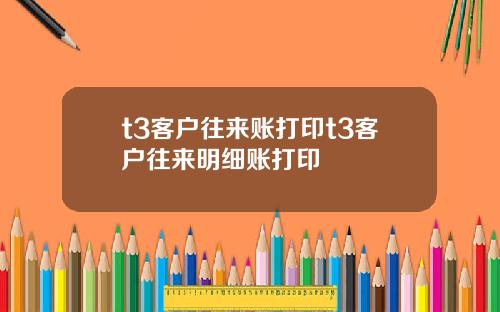 t3客户往来账打印t3客户往来明细账打印