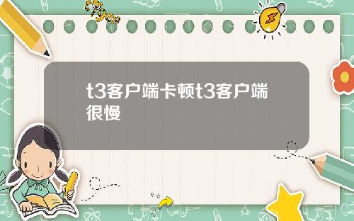 t3客户端卡顿t3客户端很慢
