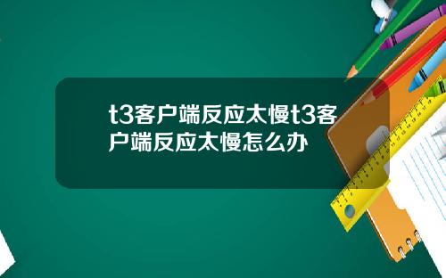 t3客户端反应太慢t3客户端反应太慢怎么办