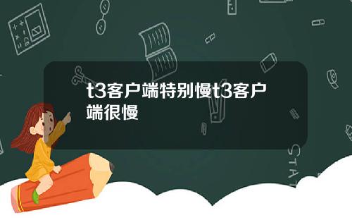 t3客户端特别慢t3客户端很慢