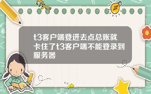 t3客户端登进去点总账就卡住了t3客户端不能登录到服务器