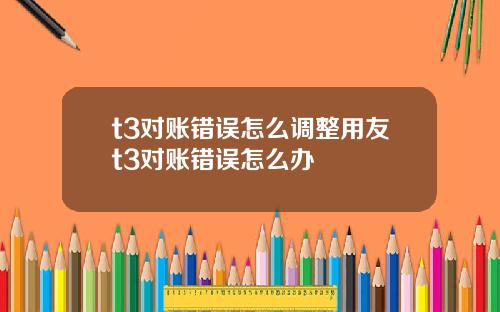 t3对账错误怎么调整用友t3对账错误怎么办