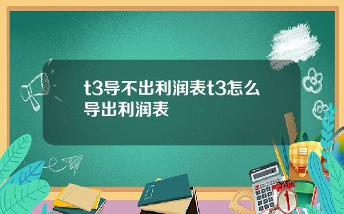 t3导不出利润表t3怎么导出利润表