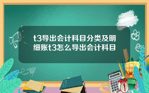t3导出会计科目分类及明细账t3怎么导出会计科目