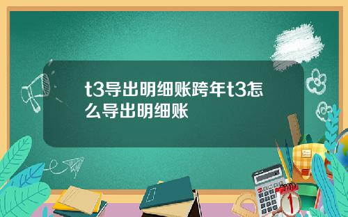 t3导出明细账跨年t3怎么导出明细账