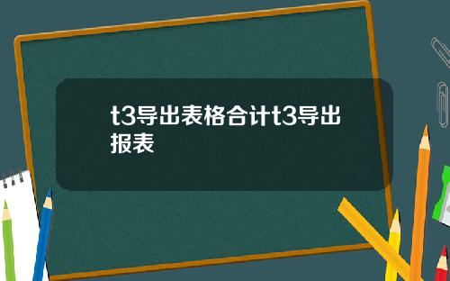 t3导出表格合计t3导出报表