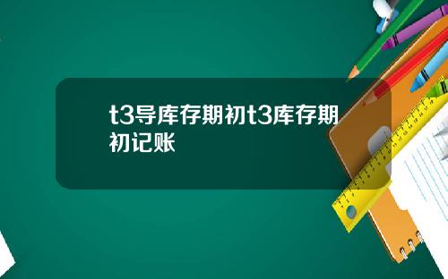 t3导库存期初t3库存期初记账