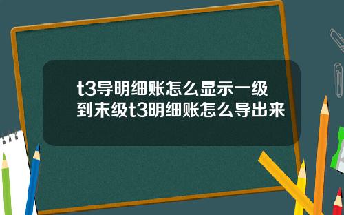 t3导明细账怎么显示一级到末级t3明细账怎么导出来