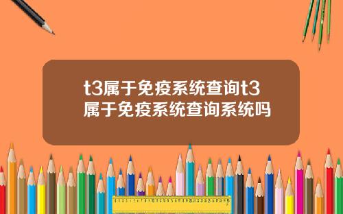 t3属于免疫系统查询t3属于免疫系统查询系统吗