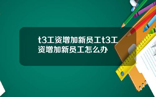 t3工资增加新员工t3工资增加新员工怎么办