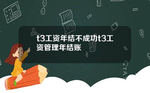 t3工资年结不成功t3工资管理年结账