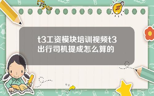 t3工资模块培训视频t3出行司机提成怎么算的