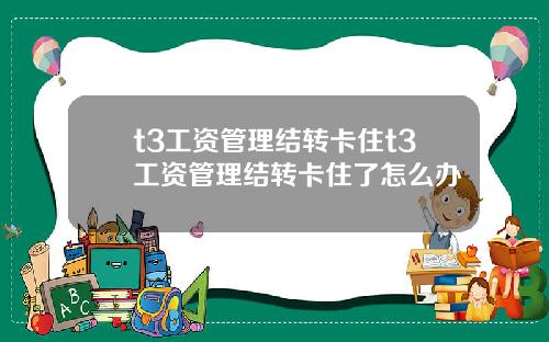t3工资管理结转卡住t3工资管理结转卡住了怎么办