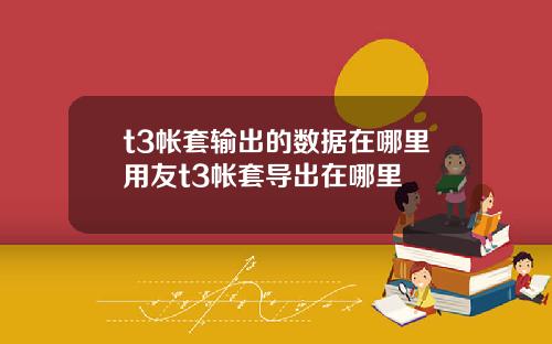 t3帐套输出的数据在哪里用友t3帐套导出在哪里