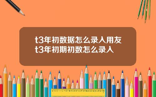 t3年初数据怎么录入用友t3年初期初数怎么录入 t3年初数据怎么录入用友t3年初期初数怎么录入
