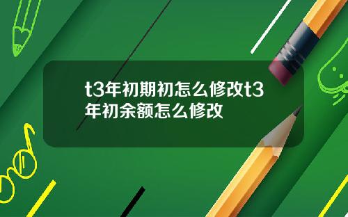 t3年初期初怎么修改t3年初余额怎么修改 t3年初期初怎么修改t3年初余额怎么修改