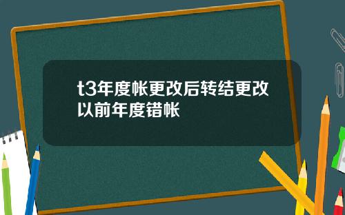 t3年度帐更改后转结更改以前年度错帐 t3年度帐更改后转结更改以前年度错帐