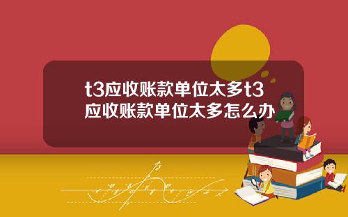t3应收账款单位太多t3应收账款单位太多怎么办