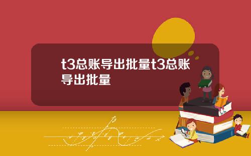 t3总账导出批量t3总账导出批量