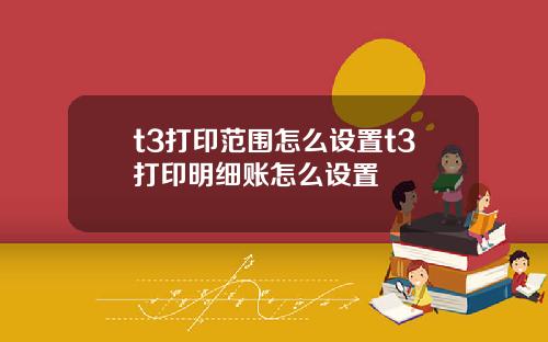 t3打印范围怎么设置t3打印明细账怎么设置