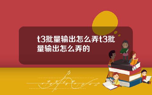 t3批量输出怎么弄t3批量输出怎么弄的