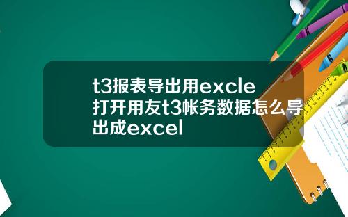 t3报表导出用excle打开用友t3帐务数据怎么导出成excel