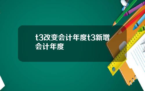 t3改变会计年度t3新增会计年度