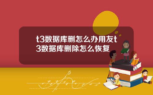 t3数据库删怎么办用友t3数据库删除怎么恢复