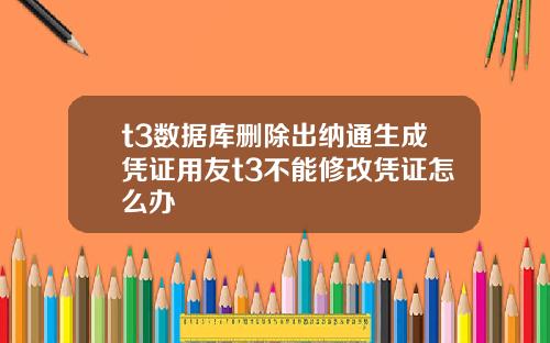 t3数据库删除出纳通生成凭证用友t3不能修改凭证怎么办