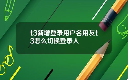 t3新增登录用户名用友t3怎么切换登录人