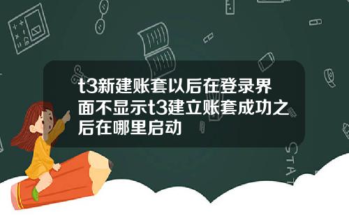 t3新建账套以后在登录界面不显示t3建立账套成功之后在哪里启动