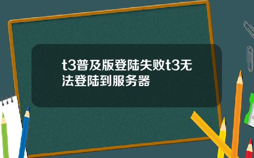 t3普及版登陆失败t3无法登陆到服务器