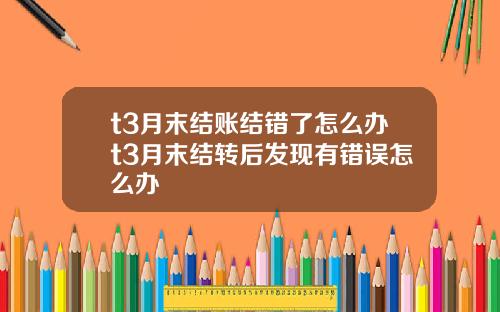 t3月末结账结错了怎么办t3月末结转后发现有错误怎么办