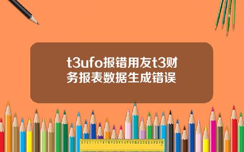t3ufo报错用友t3财务报表数据生成错误